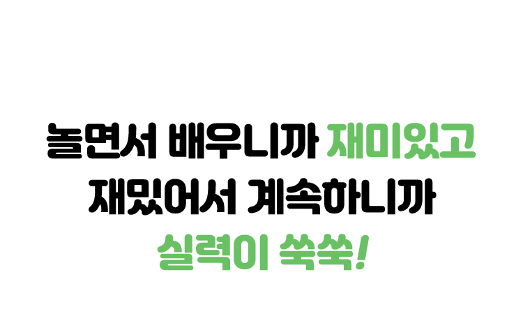 놀면서 배우니까 재미있고 재밌어서 계속하니까 실력이 쑥쑥!