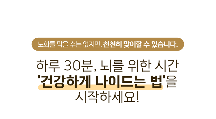 노화를 막을 수는 없지만, 천천히 맞이할 수 있습니다. 하루 30분, 뇌를 위한 시간 '건강하게 나이드는 법'을 시작하세요!