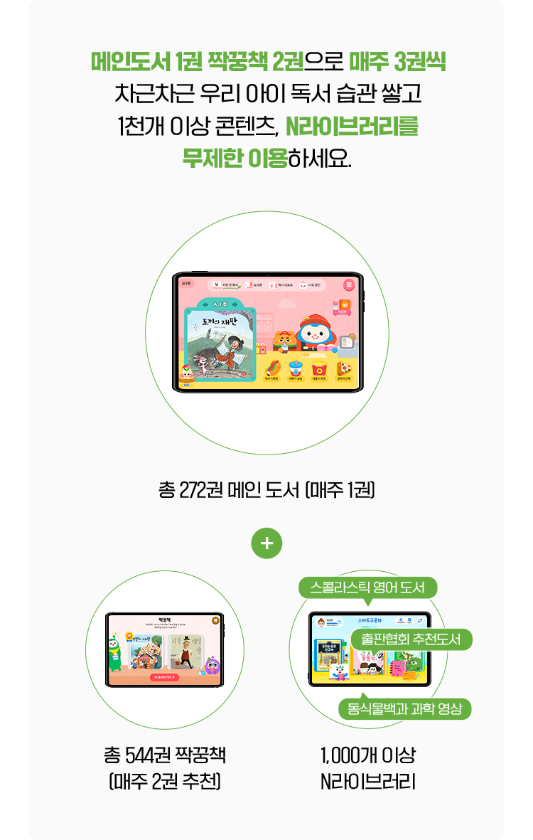 메인도서 1권 짝꿍책 2권으로 매주 3권씩 차근차근 우리 아이 독서 습관 쌓고 1천개 이상 콘텐츠, N라이브러리를 무제한 이용하세요.