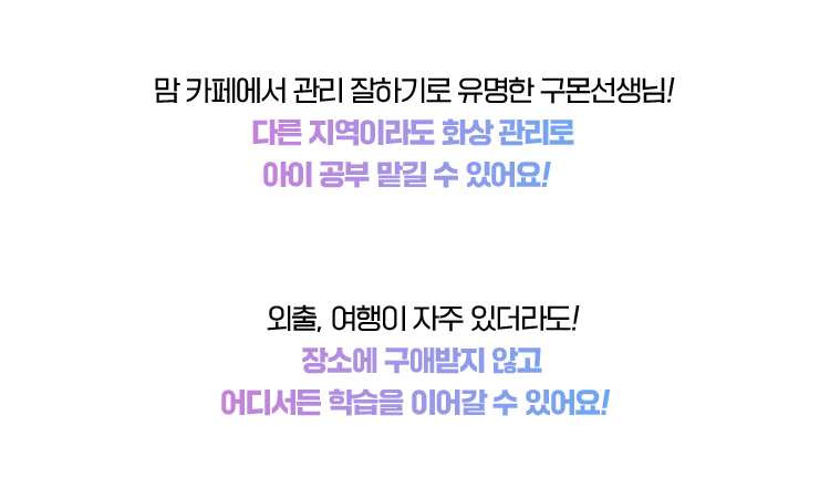 맘 카페에서 관리 잘하기로 유명한 구몬선생님! 다른 지역이라도 화상 관리로 아이 공부 맡길 수 있어요!
                                외출, 여행이 자주 있더라도! 장소에 구애받지 않고 어디서든 학습을 이어갈 수 있어요!