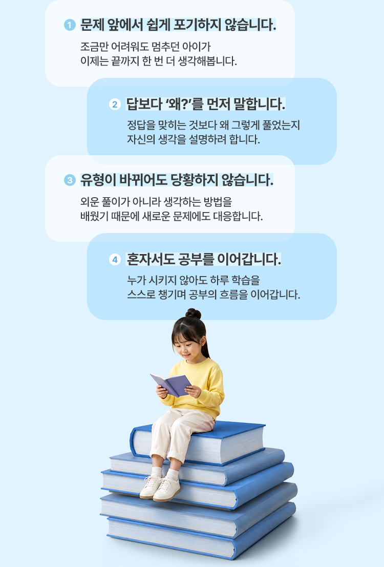 문제 앞에서 쉽게 포기하지 않습니다. 답보다 왜?를 먼저 말합니다. 유형이 바뀌어도 당황하지 않습니다. 혼자서도 공부를 이어갑니다.